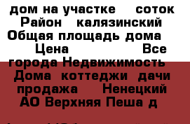 дом на участке 30 соток › Район ­ калязинский › Общая площадь дома ­ 73 › Цена ­ 1 600 000 - Все города Недвижимость » Дома, коттеджи, дачи продажа   . Ненецкий АО,Верхняя Пеша д.